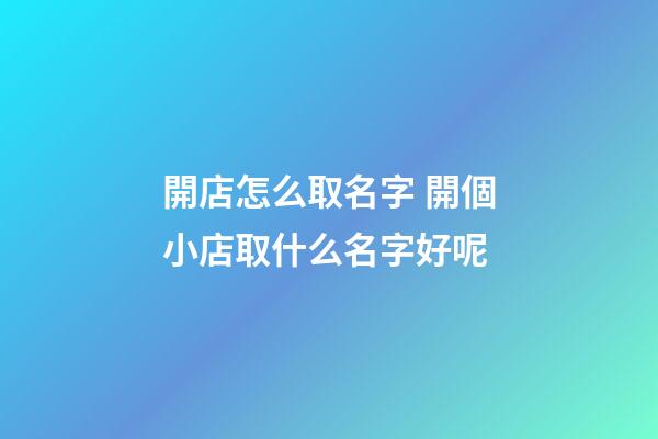 開店怎么取名字 開個小店取什么名字好呢-第1張-店鋪起名-玄機派